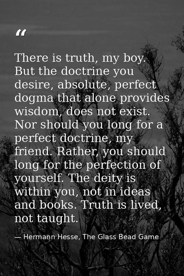 There is truth, my boy. But the doctrine you desire, absolute, perfect dogma that alone provides wisdom, does not exist. — Hermann Hesse, The Glass Bead Game