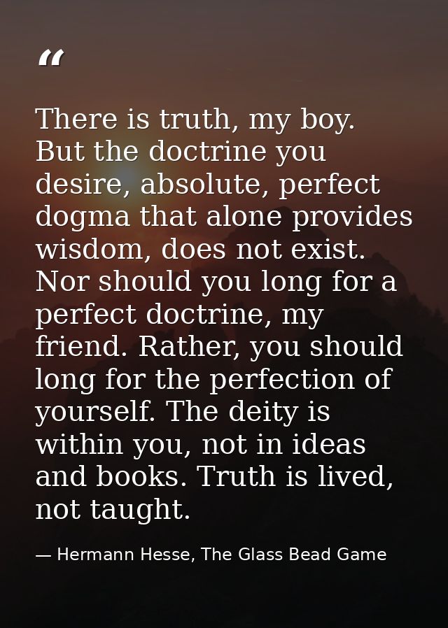 There is truth, my boy. But the doctrine you desire, absolute, perfect dogma that alone provides wisdom, does not exist. — Hermann Hesse, The Glass Bead Game