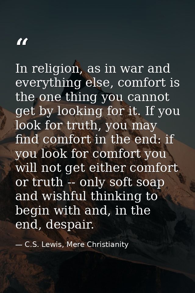 In religion, as in war and everything else, comfort is the one thing you cannot get by looking for it. If you look for t — C.S. Lewis, Mere Christianity