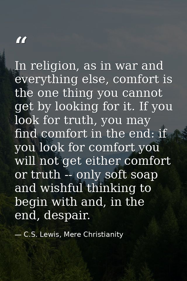 In religion, as in war and everything else, comfort is the one thing you cannot get by looking for it. If you look for t — C.S. Lewis, Mere Christianity