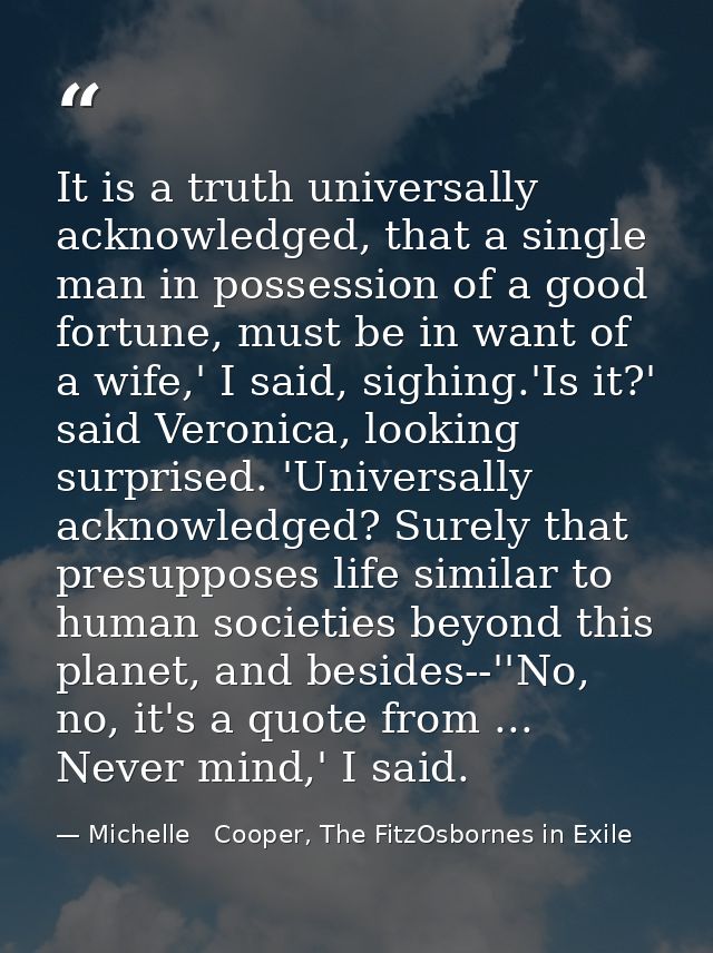 It is a truth universally acknowledged, that a single man in possession of a good fortune, must be in want of a wife,' I — Michelle   Cooper, The FitzOsbornes in Exile