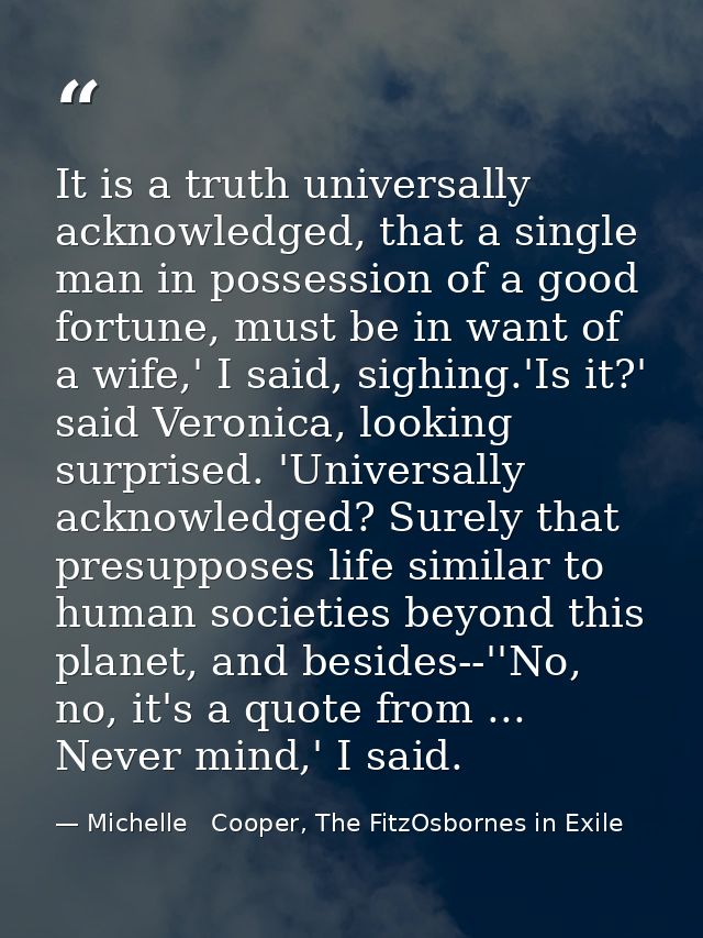 It is a truth universally acknowledged, that a single man in possession of a good fortune, must be in want of a wife,' I — Michelle   Cooper, The FitzOsbornes in Exile