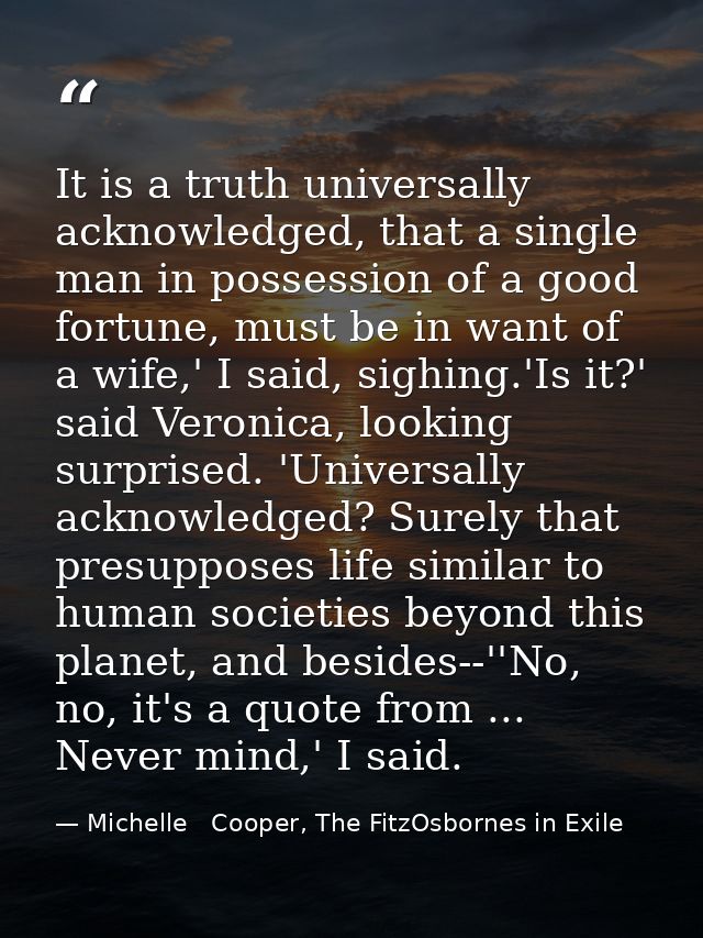 It is a truth universally acknowledged, that a single man in possession of a good fortune, must be in want of a wife,' I — Michelle   Cooper, The FitzOsbornes in Exile