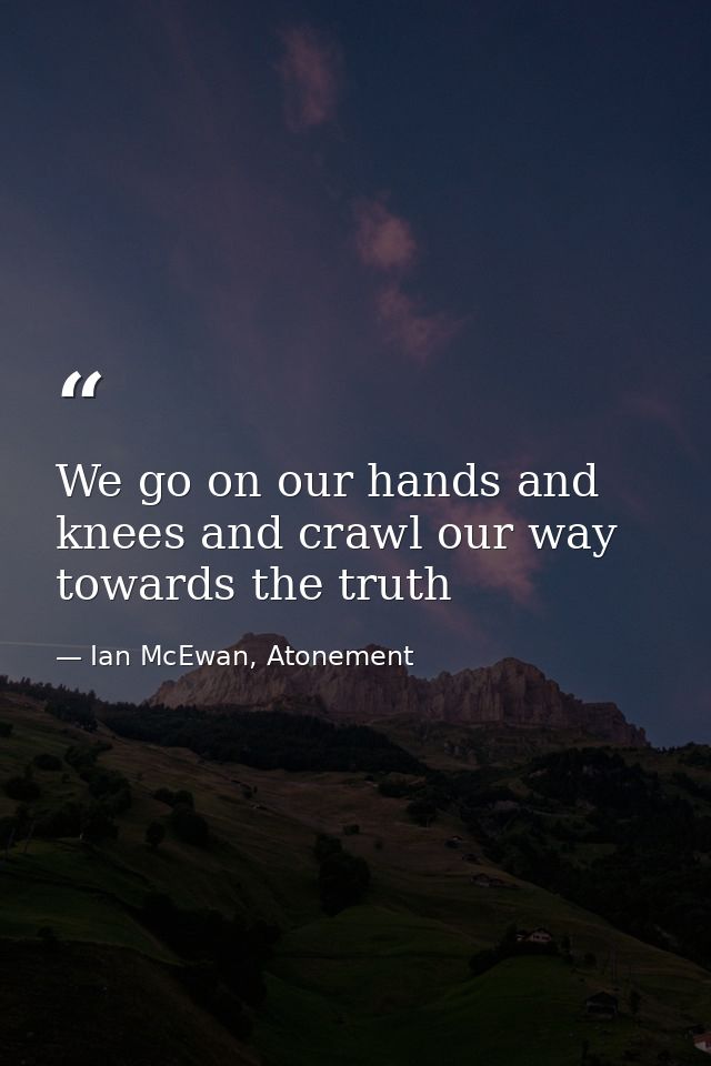 We go on our hands and knees and crawl our way towards the truth — Ian McEwan, Atonement