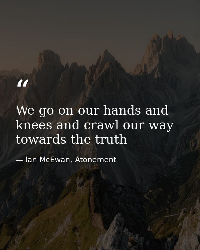 We go on our hands and knees and crawl our way towards the truth — Ian McEwan, Atonement