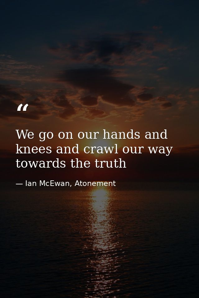 We go on our hands and knees and crawl our way towards the truth — Ian McEwan, Atonement