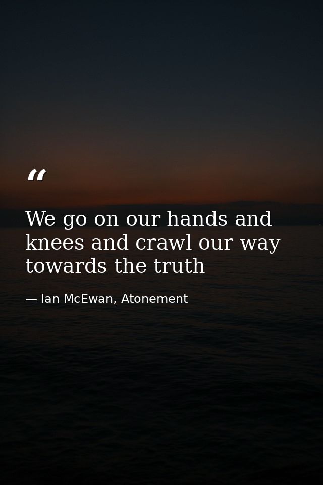 We go on our hands and knees and crawl our way towards the truth — Ian McEwan, Atonement