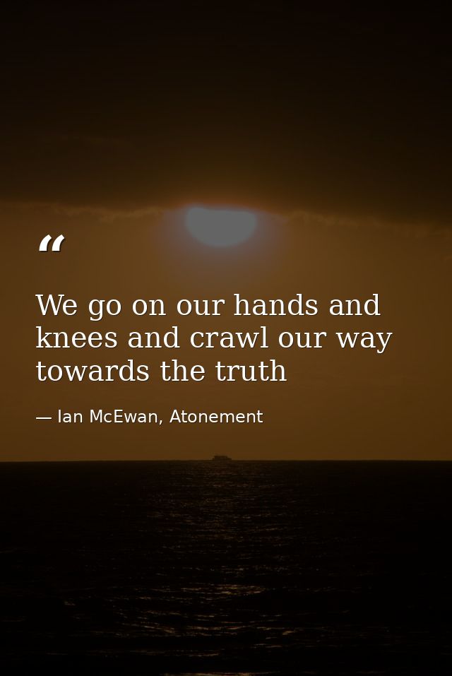 We go on our hands and knees and crawl our way towards the truth — Ian McEwan, Atonement
