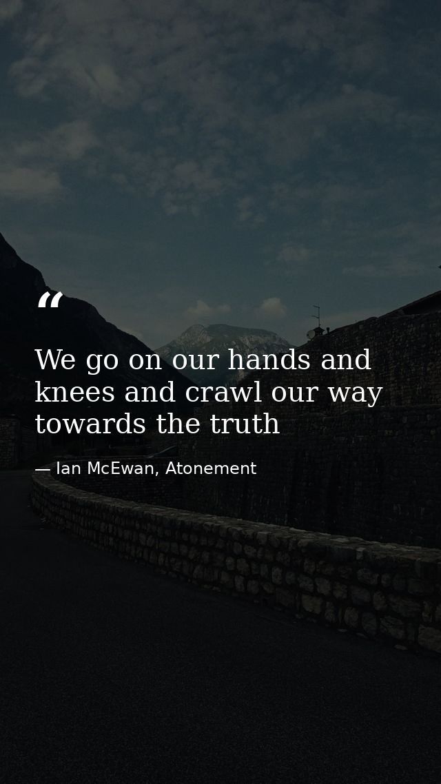We go on our hands and knees and crawl our way towards the truth — Ian McEwan, Atonement