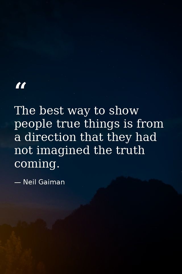 The best way to show people true things is from a direction that they had not imagined the truth coming. — Neil Gaiman