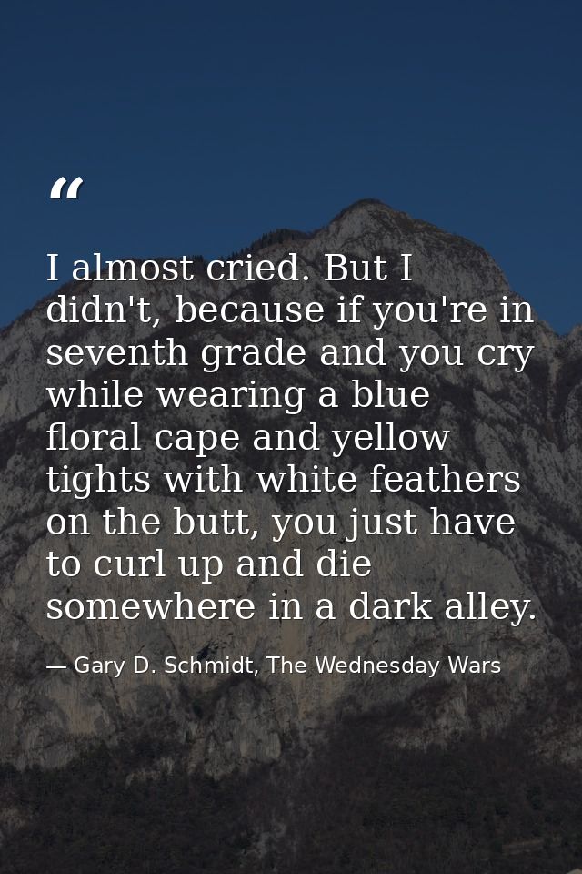 I almost cried. But I didn't, because if you're in seventh grade and you cry while wearing a blue floral cape and yellow — Gary D. Schmidt, The Wednesday Wars