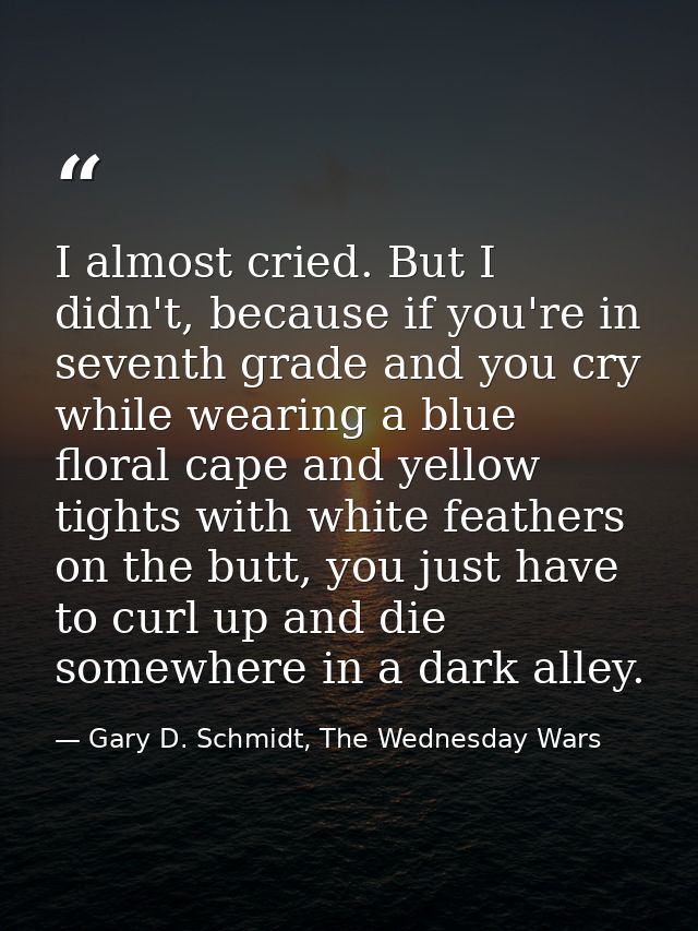 I almost cried. But I didn't, because if you're in seventh grade and you cry while wearing a blue floral cape and yellow — Gary D. Schmidt, The Wednesday Wars