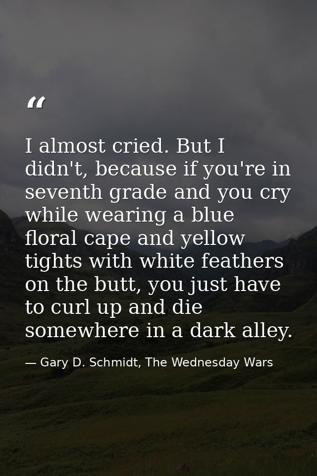 I almost cried. But I didn't, because if you're in seventh grade and you cry while wearing a blue floral cape and yellow — Gary D. Schmidt, The Wednesday Wars