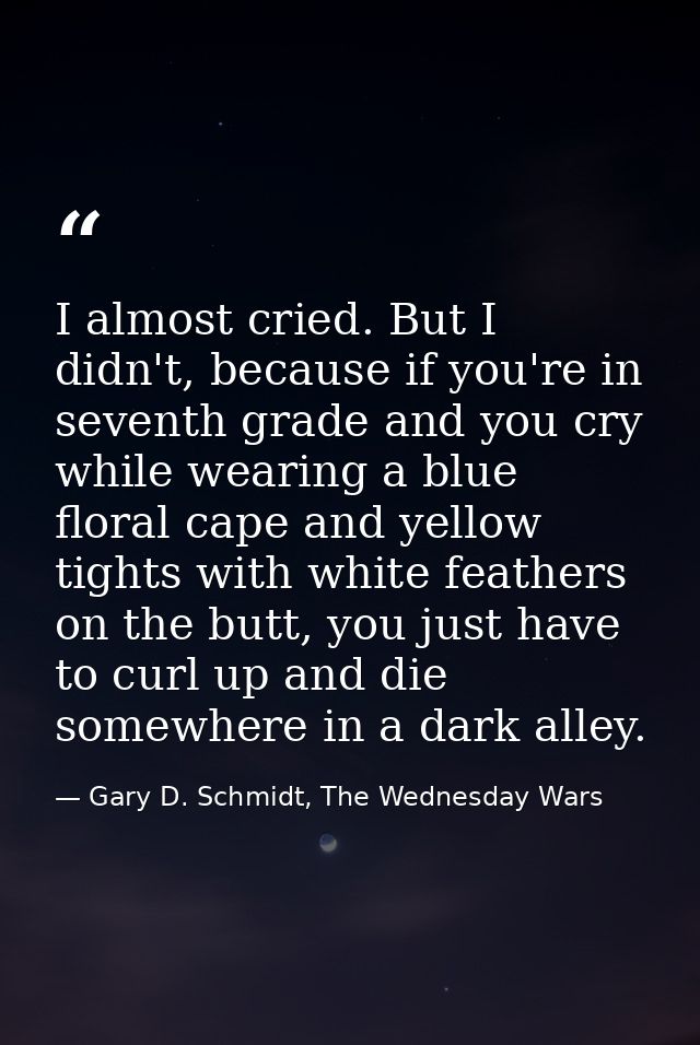 I almost cried. But I didn't, because if you're in seventh grade and you cry while wearing a blue floral cape and yellow — Gary D. Schmidt, The Wednesday Wars