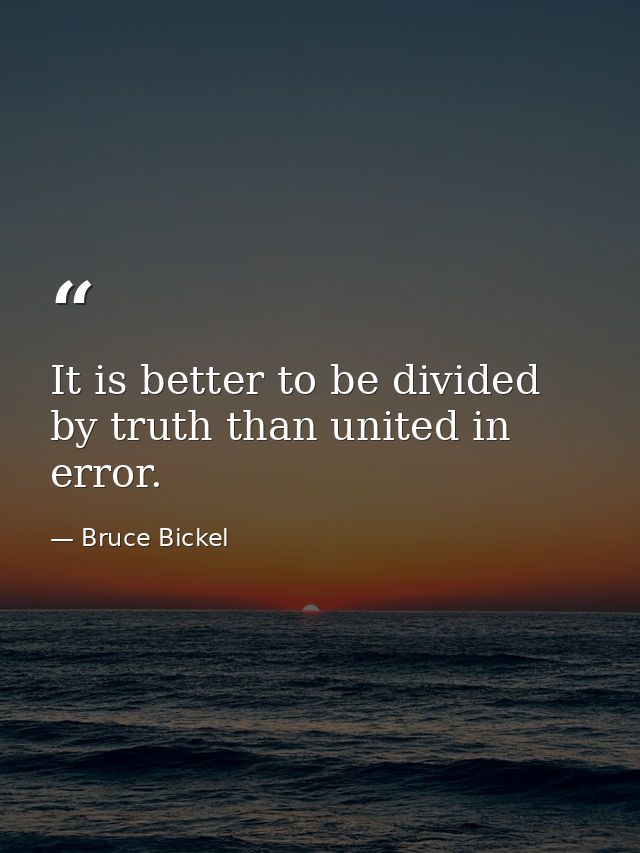 It is better to be divided by truth than united in error. — Bruce Bickel