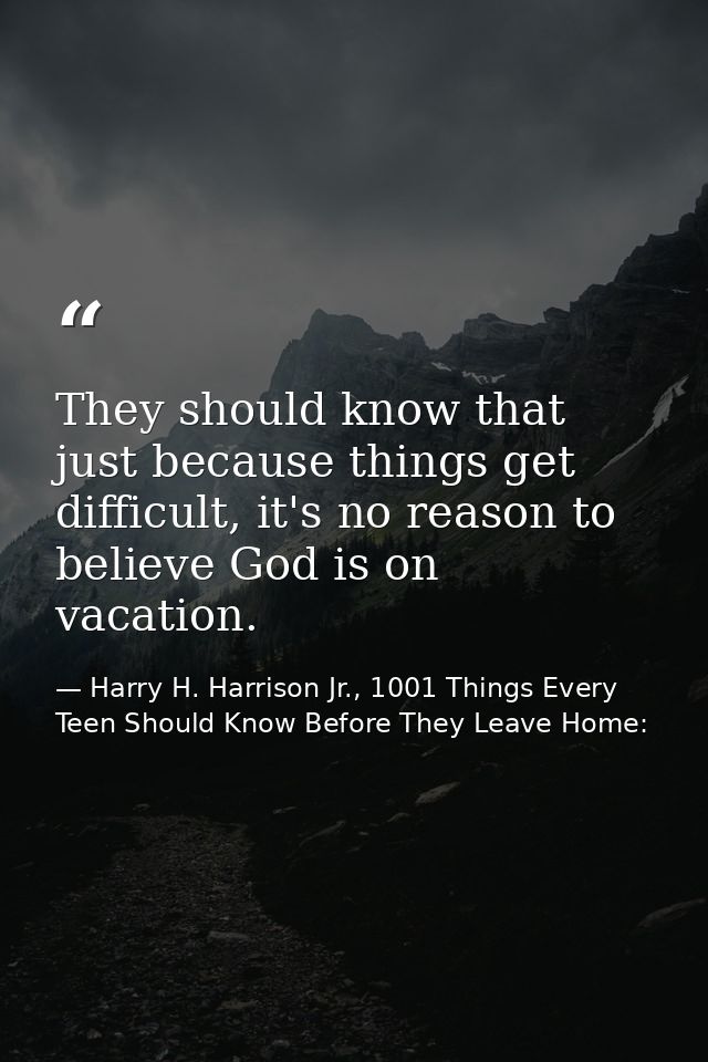 They should know that just because things get difficult, it's no reason to believe God is on vacation. — Harry H. Harrison Jr., 1001 Things Every Teen Should Know Before They Leave Home:
