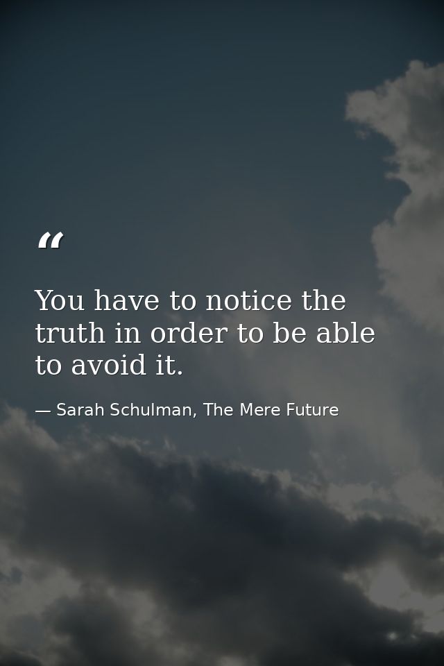 You have to notice the truth in order to be able to avoid it. — Sarah Schulman, The Mere Future