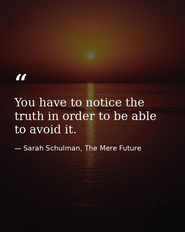 You have to notice the truth in order to be able to avoid it. — Sarah Schulman, The Mere Future