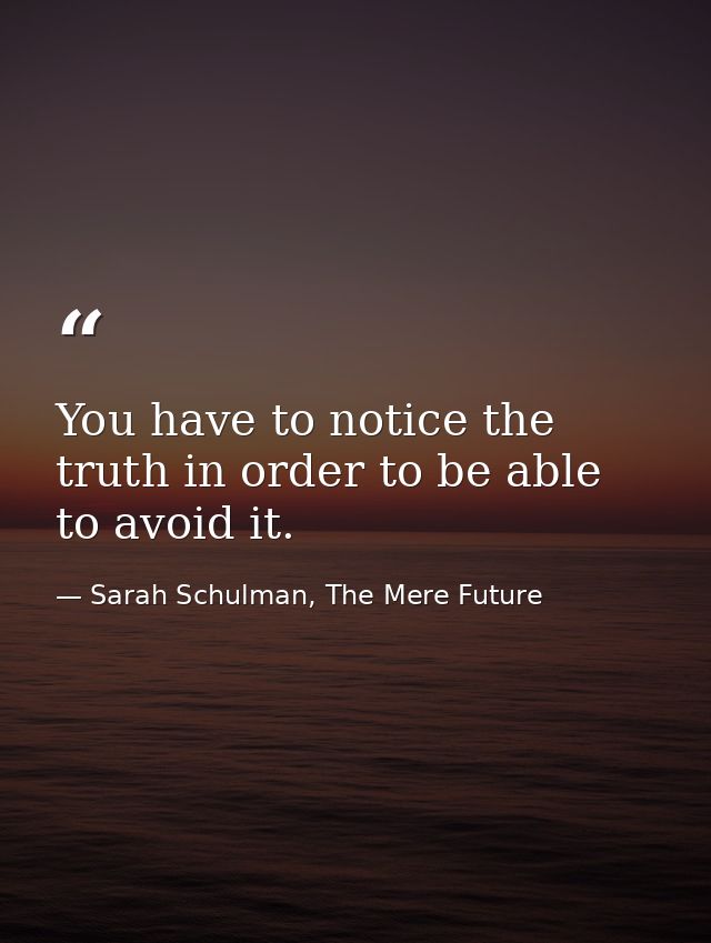 You have to notice the truth in order to be able to avoid it. — Sarah Schulman, The Mere Future
