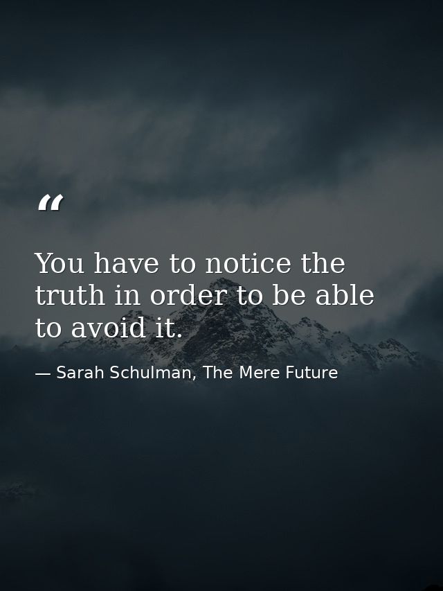 You have to notice the truth in order to be able to avoid it. — Sarah Schulman, The Mere Future
