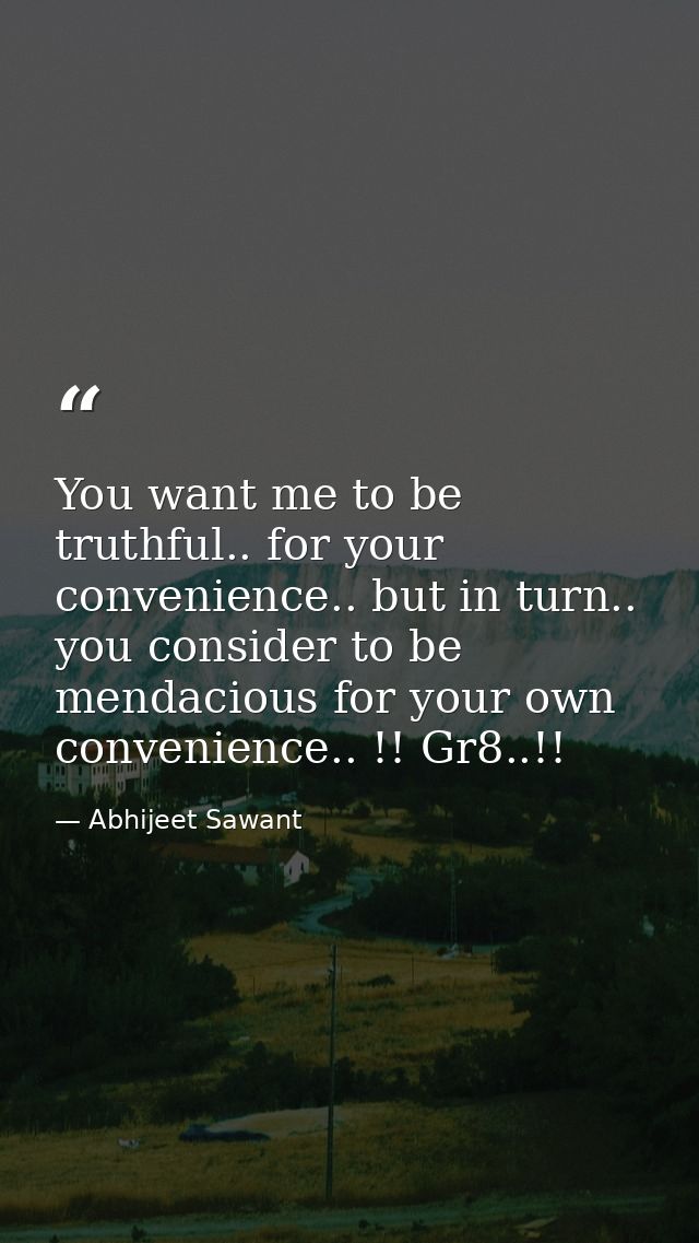You want me to be truthful.. for your convenience.. but in turn.. you consider to be mendacious for your own convenience — Abhijeet Sawant