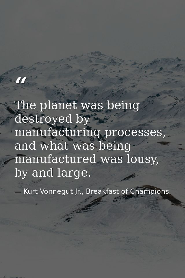 The planet was being destroyed by manufacturing processes, and what was being manufactured was lousy, by and large. — Kurt Vonnegut Jr., Breakfast of Champions