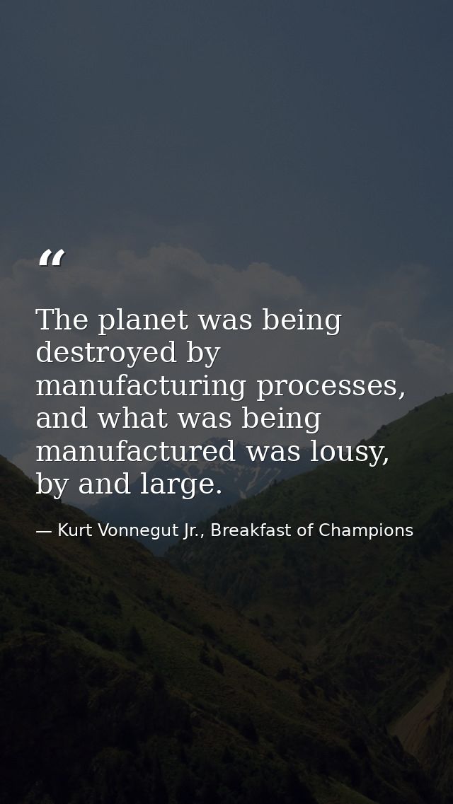 The planet was being destroyed by manufacturing processes, and what was being manufactured was lousy, by and large. — Kurt Vonnegut Jr., Breakfast of Champions
