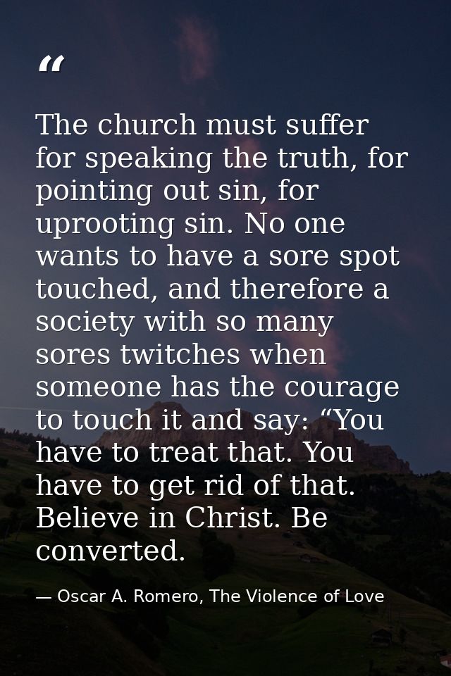The church must suffer for speaking the truth, for pointing out sin, for uprooting sin. No one wants to have a sore spot — Oscar A. Romero, The Violence of Love