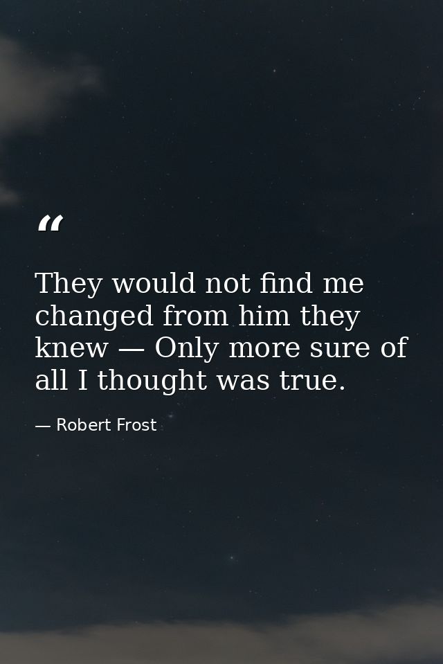They would not find me changed from him they knew — Only more sure of all I thought was true. — Robert Frost