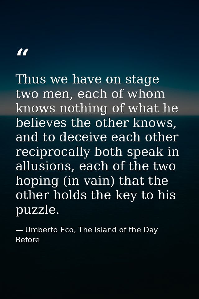 Thus we have on stage two men, each of whom knows nothing of what he believes the other knows, and to deceive each other — Umberto Eco, The Island of the Day Before