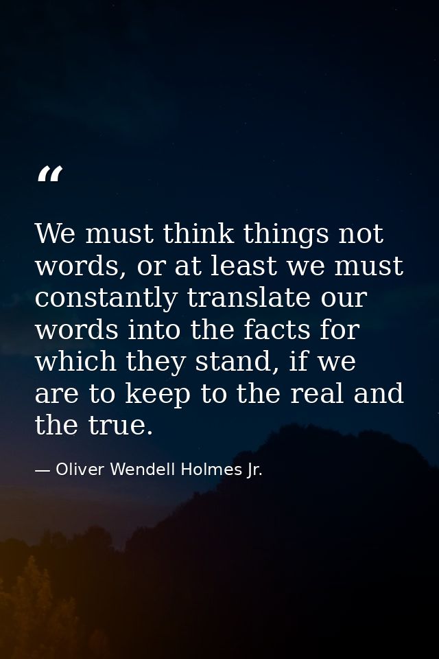We must think things not words, or at least we must constantly translate our words into the facts for which they stand,  — Oliver Wendell Holmes Jr.