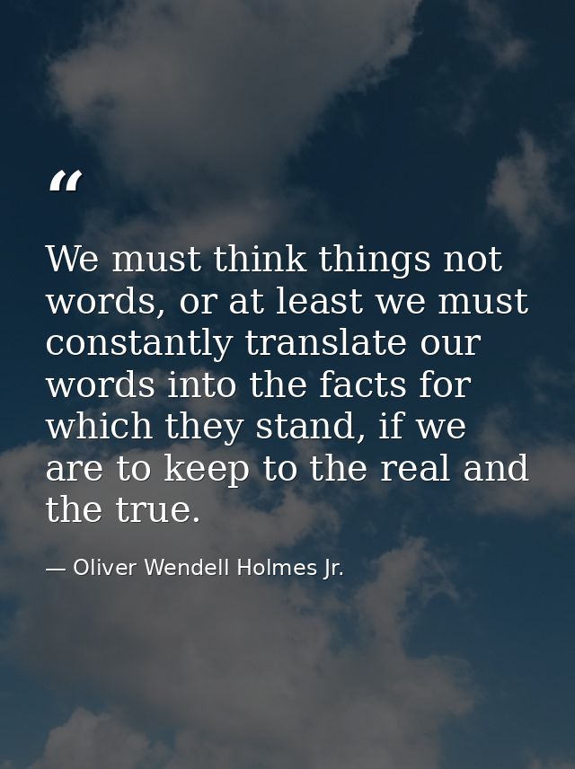 We must think things not words, or at least we must constantly translate our words into the facts for which they stand,  — Oliver Wendell Holmes Jr.