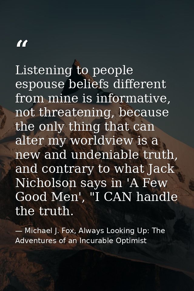 Listening to people espouse beliefs different from mine is informative, not threatening, because the only thing that can — Michael J. Fox, Always Looking Up: The Adventures of an Incurable Optimist