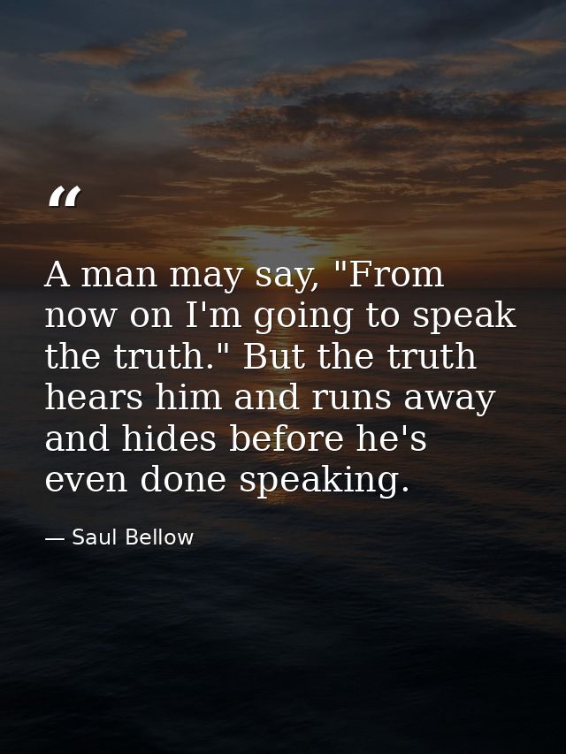 A man may say, "From now on I'm going to speak the truth." But the truth hears him and runs away and hides before he's e — Saul Bellow