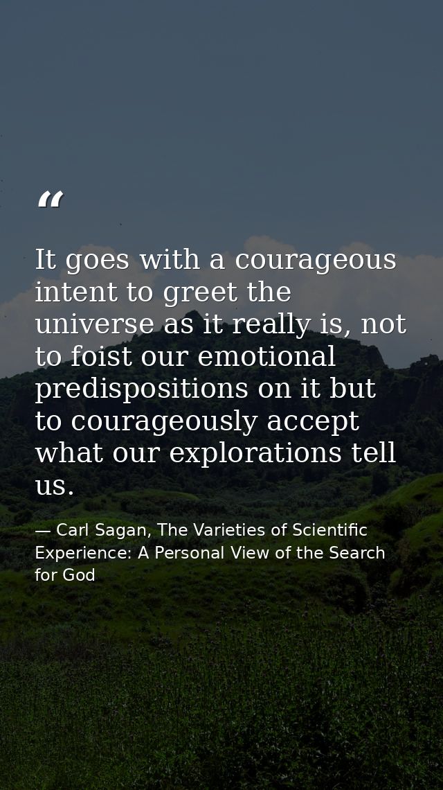 It goes with a courageous intent to greet the universe as it really is, not to foist our emotional predispositions on it — Carl Sagan, The Varieties of Scientific Experience: A Personal View of the Search for God