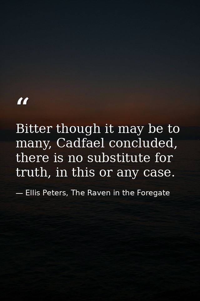 Bitter though it may be to many, Cadfael concluded, there is no substitute for truth, in this or any case. — Ellis Peters, The Raven in the Foregate