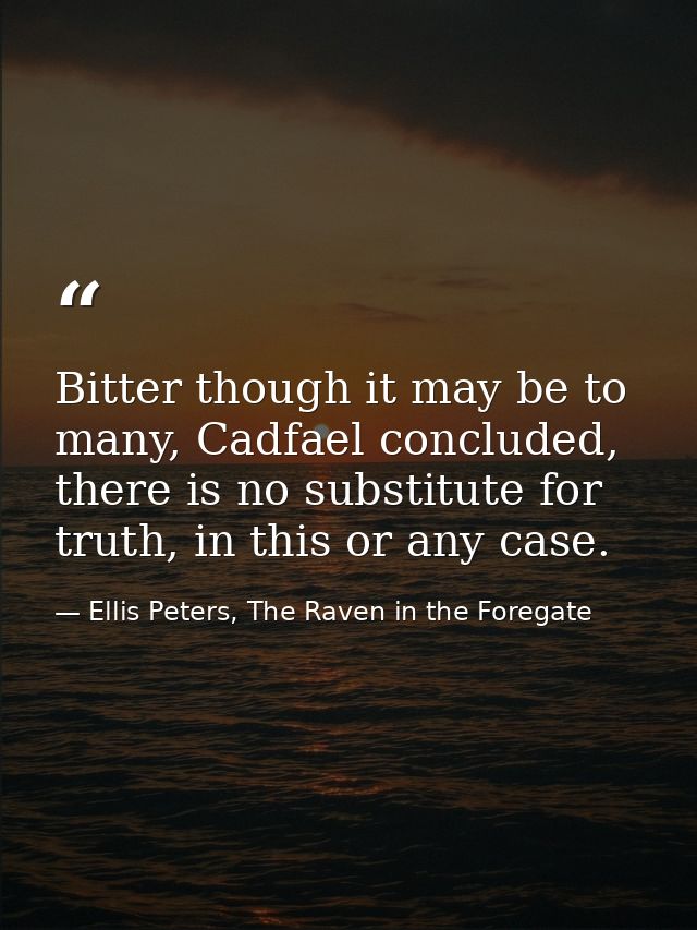 Bitter though it may be to many, Cadfael concluded, there is no substitute for truth, in this or any case. — Ellis Peters, The Raven in the Foregate