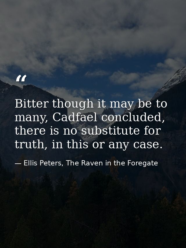 Bitter though it may be to many, Cadfael concluded, there is no substitute for truth, in this or any case. — Ellis Peters, The Raven in the Foregate