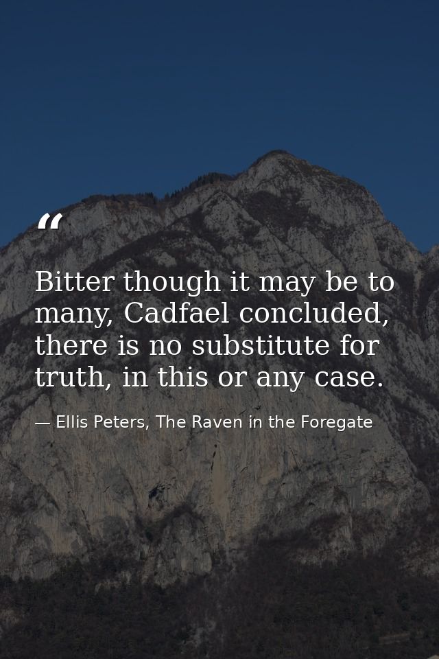 Bitter though it may be to many, Cadfael concluded, there is no substitute for truth, in this or any case. — Ellis Peters, The Raven in the Foregate