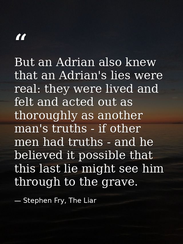 But an Adrian also knew that an Adrian's lies were real: they were lived and felt and acted out as thoroughly as another — Stephen Fry, The Liar