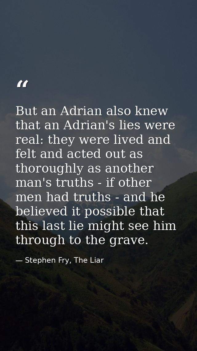 But an Adrian also knew that an Adrian's lies were real: they were lived and felt and acted out as thoroughly as another — Stephen Fry, The Liar
