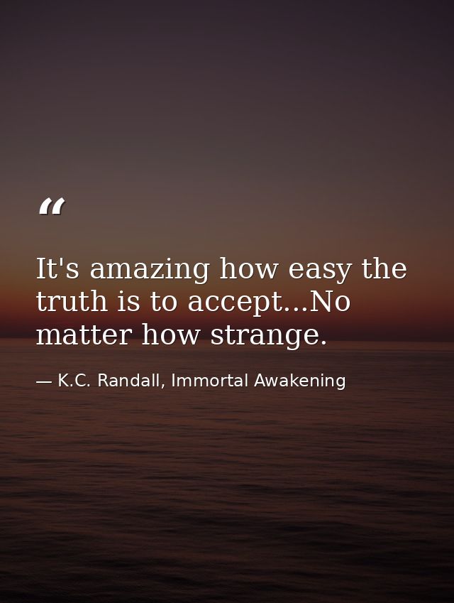 It's amazing how easy the truth is to accept...No matter how strange. — K.C. Randall, Immortal Awakening