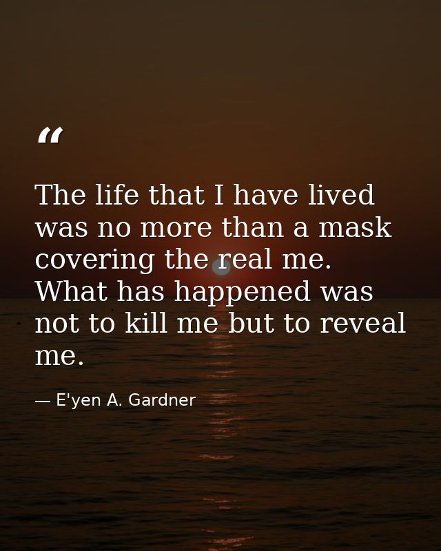 The life that I have lived was no more than a mask covering the real me. What has happened was not to kill me but to rev — E'yen A. Gardner