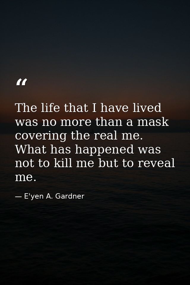 The life that I have lived was no more than a mask covering the real me. What has happened was not to kill me but to rev — E'yen A. Gardner
