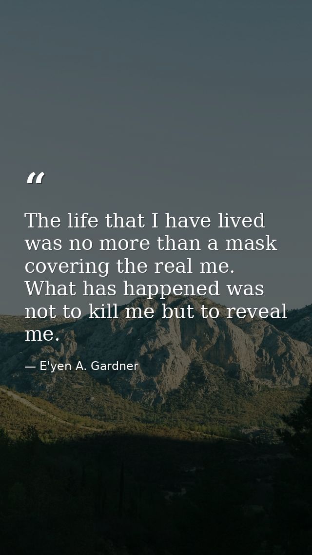 The life that I have lived was no more than a mask covering the real me. What has happened was not to kill me but to rev — E'yen A. Gardner