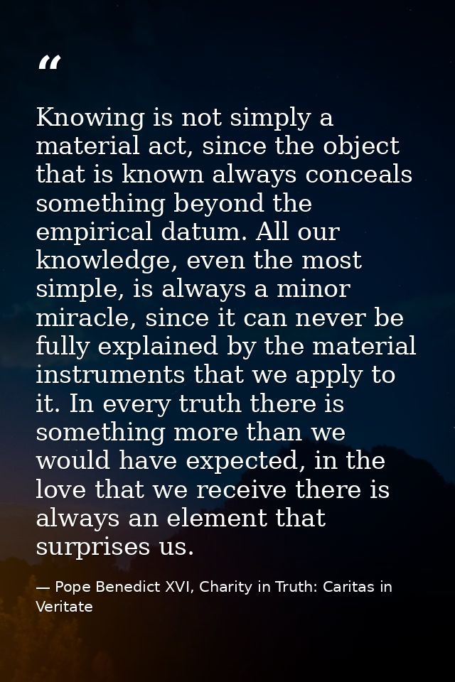Knowing is not simply a material act, since the object that is known always conceals something beyond the empirical datu — Pope Benedict XVI, Charity in Truth: Caritas in Veritate