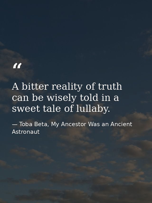 A bitter reality of truth can be wisely told in a sweet tale of lullaby. — Toba Beta, My Ancestor Was an Ancient Astronaut