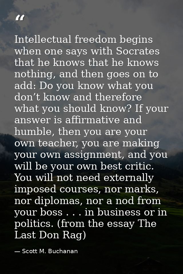 Intellectual freedom begins when one says with Socrates that he knows that he knows nothing, and then goes on to add: Do — Scott M. Buchanan