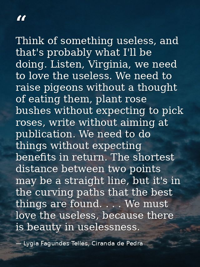 Think of something useless, and that's probably what I'll be doing. Listen, Virginia, we need to love the useless. We ne — Lygia Fagundes Telles, Ciranda de Pedra