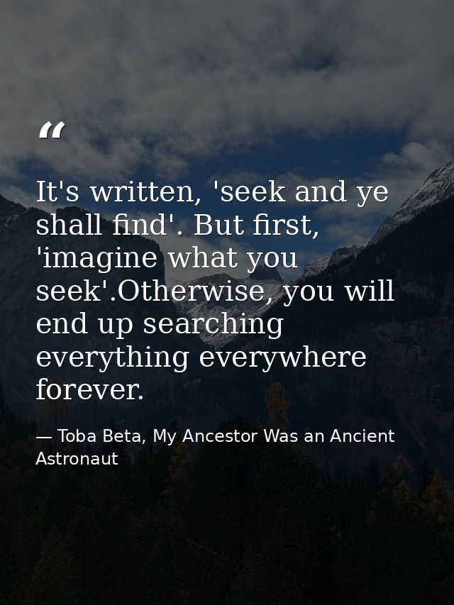 It's written, 'seek and ye shall find'. But first, 'imagine what you seek'.Otherwise, you will end up searching everythi — Toba Beta, My Ancestor Was an Ancient Astronaut